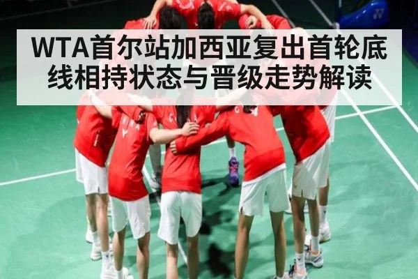 WTA首尔站加西亚复出首轮底线相持状态与晋级走势解读